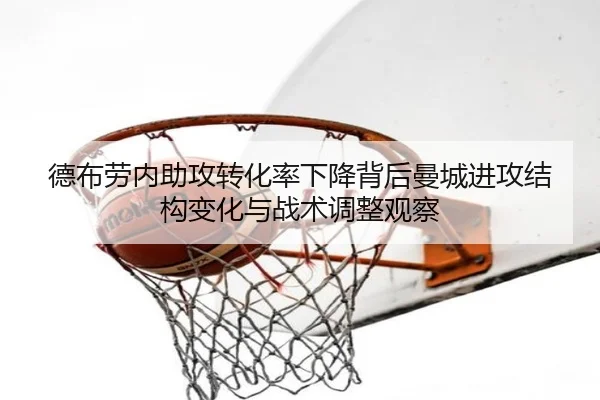 德布劳内助攻转化率下降背后曼城进攻结构变化与战术调整观察