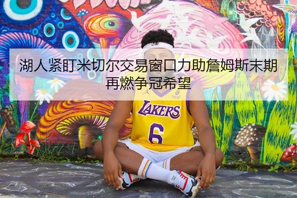 湖人紧盯米切尔交易窗口力助詹姆斯末期再燃争冠希望