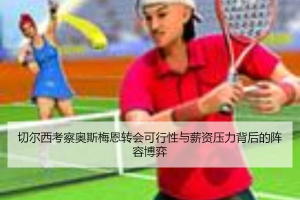 切尔西考察奥斯梅恩转会可行性与薪资压力背后的阵容博弈