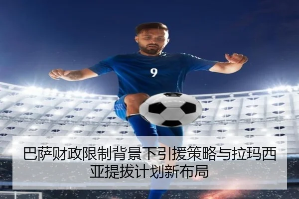 巴萨财政限制背景下引援策略与拉玛西亚提拔计划新布局