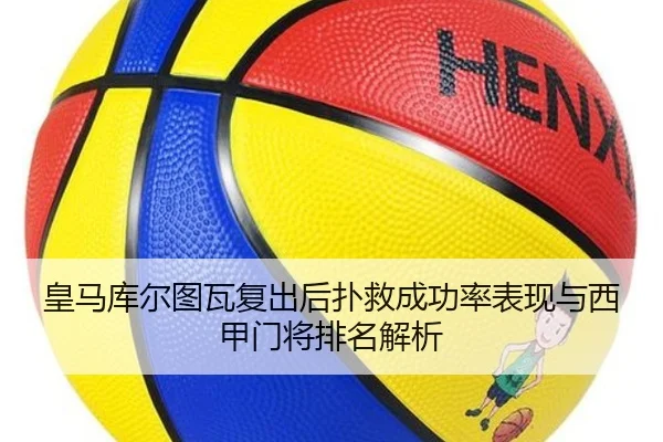 皇马库尔图瓦复出后扑救成功率表现与西甲门将排名解析 | kaiyun