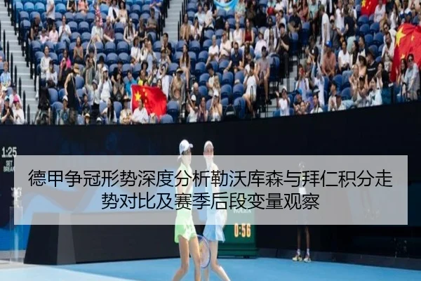 德甲争冠形势深度分析勒沃库森与拜仁积分走势对比及赛季后段变量观察