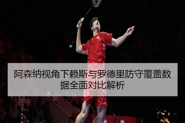 阿森纳视角下赖斯与罗德里防守覆盖数据全面对比解析